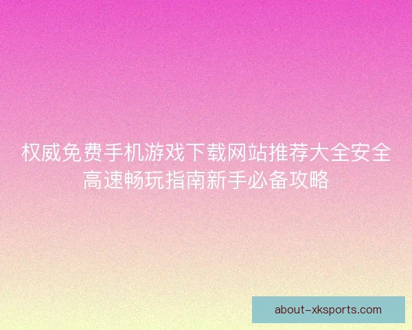 权威免费手机游戏下载网站推荐大全安全高速畅玩指南新手必备攻略