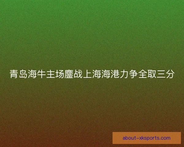 青岛海牛主场鏖战上海海港力争全取三分