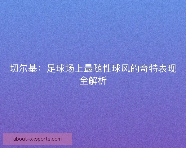 切尔基：足球场上最随性球风的奇特表现全解析
