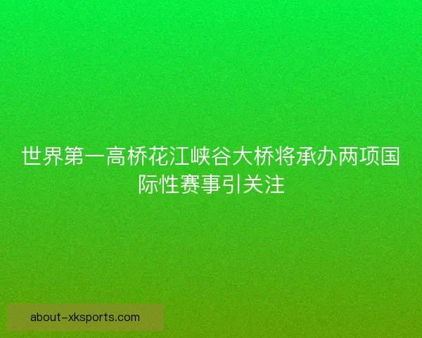 世界第一高桥花江峡谷大桥将承办两项国际性赛事引关注